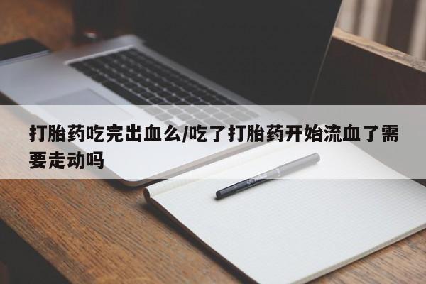 米非司酮片打胎药专卖微信打胎药吃完出血么/吃了打胎药开始流血了需要走动吗