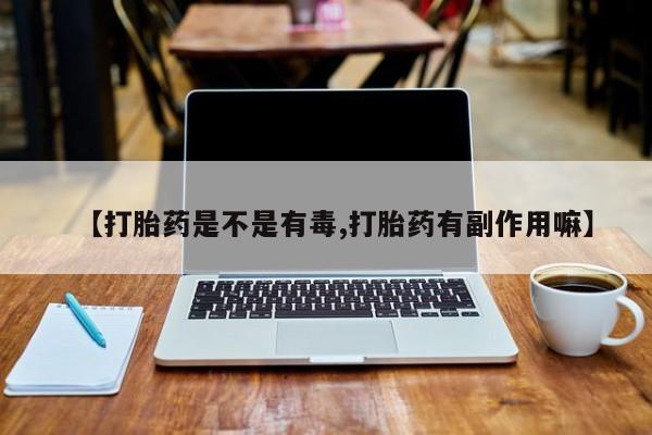 米非司酮片打胎药专卖微信【打胎药是不是有毒,打胎药有副作用嘛】