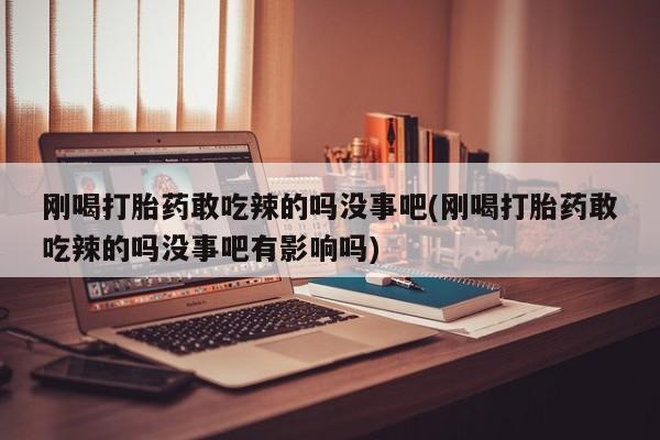 米非司酮片打胎药专卖微信刚喝打胎药敢吃辣的吗没事吧(刚喝打胎药敢吃辣的吗没事吧有影响吗)