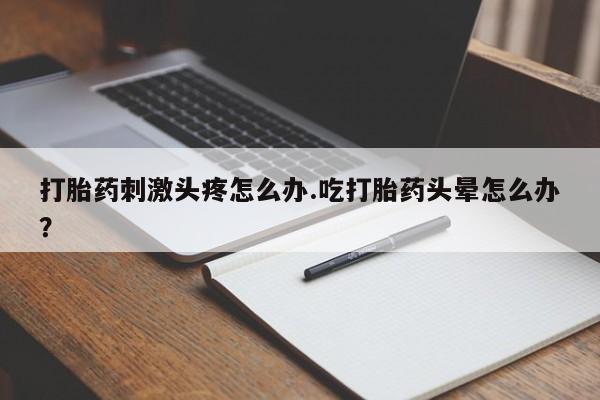 米非司酮片打胎药专卖微信打胎药刺激头疼怎么办.吃打胎药头晕怎么办？
