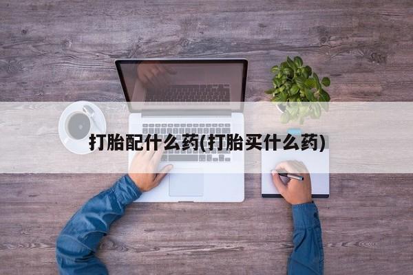 米非司酮片打胎药专卖微信打胎配什么药(打胎买什么药)