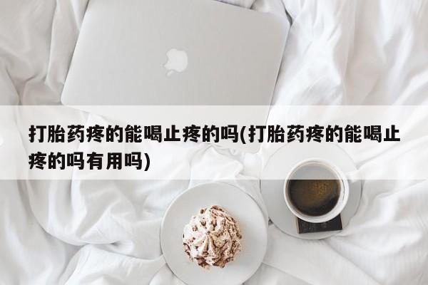米非司酮片打胎药专卖微信打胎药疼的能喝止疼的吗(打胎药疼的能喝止疼的吗有用吗)