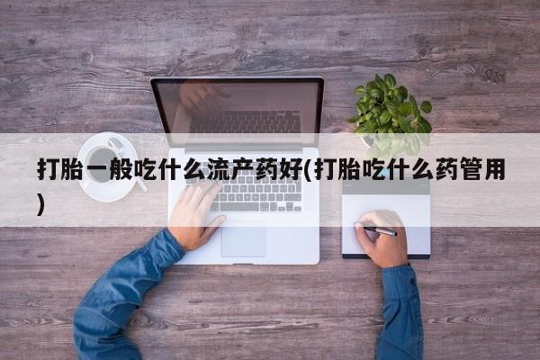 米非司酮片打胎药专卖微信打胎一般吃什么流产药好(打胎吃什么药管用)