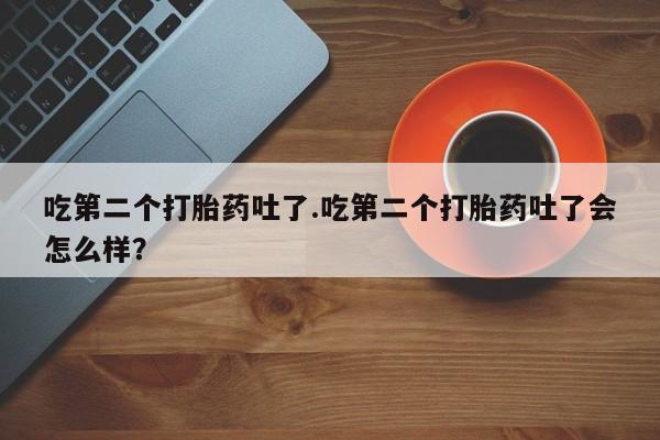 米非司酮片打胎药专卖微信吃第二个打胎药吐了.吃第二个打胎药吐了会怎么样？