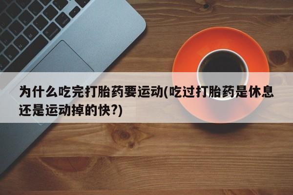 米非司酮片打胎药专卖微信为什么吃完打胎药要运动(吃过打胎药是休息还是运动掉的快?)