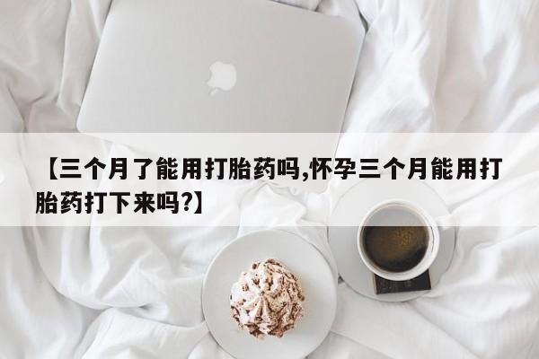 米非司酮片打胎药专卖微信【三个月了能用打胎药吗,怀孕三个月能用打胎药打下来吗?】