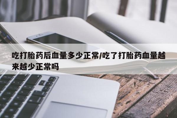 米非司酮片打胎药专卖微信吃打胎药后血量多少正常/吃了打胎药血量越来越少正常吗