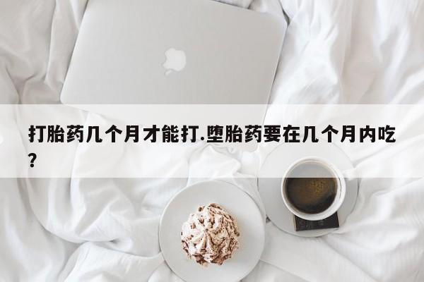 米非司酮片打胎药专卖微信打胎药几个月才能打.堕胎药要在几个月内吃？