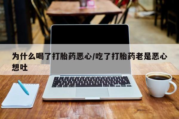 米非司酮片打胎药专卖微信为什么喝了打胎药恶心/吃了打胎药老是恶心想吐