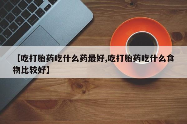 米非司酮片打胎药专卖微信【吃打胎药吃什么药最好,吃打胎药吃什么食物比较好】