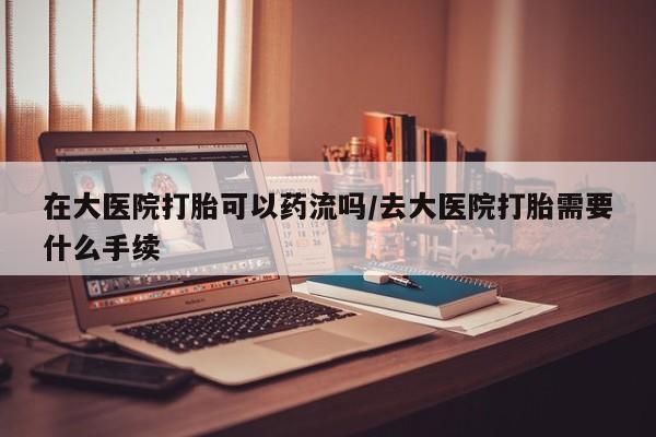 米非司酮片打胎药专卖微信在大医院打胎可以药流吗/去大医院打胎需要什么手续