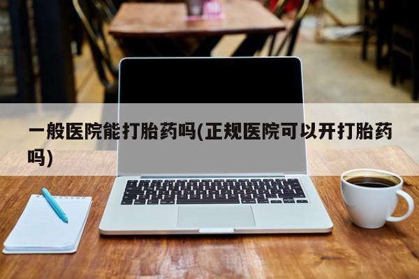 米非司酮片打胎药专卖微信一般医院能打胎药吗(正规医院可以开打胎药吗)