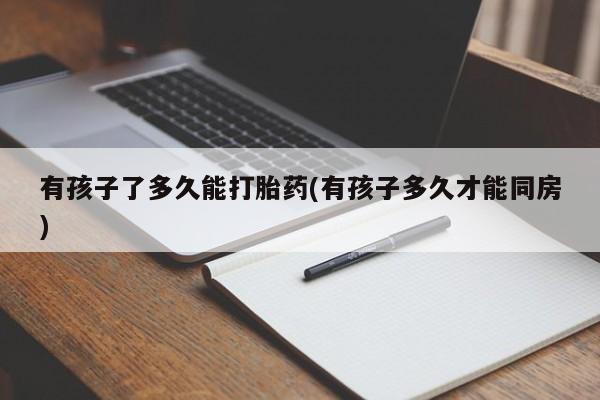 米非司酮片打胎药专卖微信有孩子了多久能打胎药(有孩子多久才能同房)