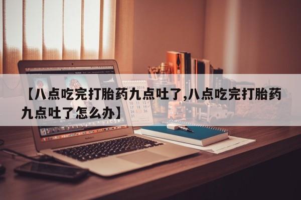 米非司酮片打胎药专卖微信【八点吃完打胎药九点吐了,八点吃完打胎药九点吐了怎么办】