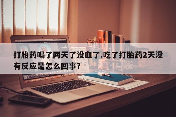 米非司酮片打胎药专卖微信打胎药喝了两天了没血了.吃了打胎药2天没有反应是怎么回事？