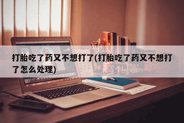 米非司酮片打胎药专卖微信打胎吃了药又不想打了(打胎吃了药又不想打了怎么处理)