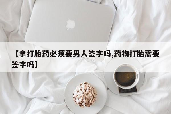 米非司酮片打胎药专卖微信【拿打胎药必须要男人签字吗,药物打胎需要签字吗】