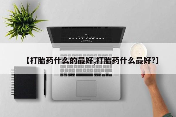 米非司酮片打胎药专卖微信【打胎药什么的最好,打胎药什么最好?】