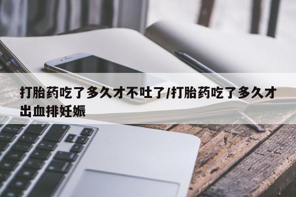 米非司酮片打胎药专卖微信打胎药吃了多久才不吐了/打胎药吃了多久才出血排妊娠