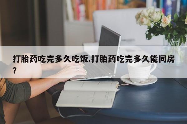 米非司酮片打胎药专卖微信打胎药吃完多久吃饭.打胎药吃完多久能同房？