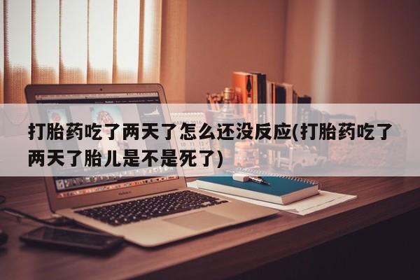 米非司酮片打胎药专卖微信打胎药吃了两天了怎么还没反应(打胎药吃了两天了胎儿是不是死了)