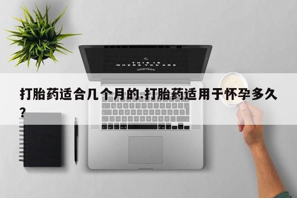 米非司酮片打胎药专卖微信打胎药适合几个月的.打胎药适用于怀孕多久？