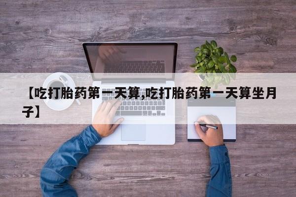 米非司酮片打胎药专卖微信【吃打胎药第一天算,吃打胎药第一天算坐月子】