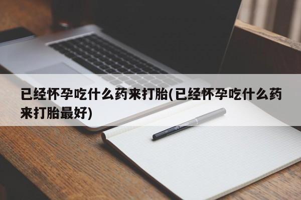 米非司酮片打胎药专卖微信已经怀孕吃什么药来打胎(已经怀孕吃什么药来打胎最好)