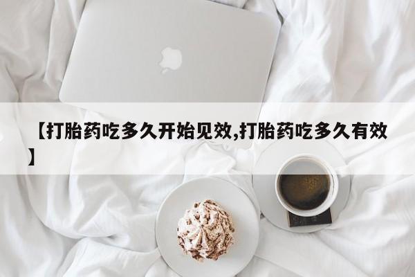 米非司酮片打胎药专卖微信【打胎药吃多久开始见效,打胎药吃多久有效】