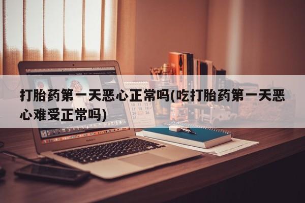 米非司酮片打胎药专卖微信打胎药第一天恶心正常吗(吃打胎药第一天恶心难受正常吗)