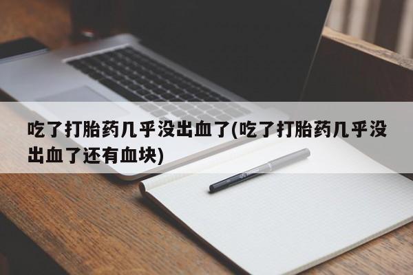 米非司酮片打胎药专卖微信吃了打胎药几乎没出血了(吃了打胎药几乎没出血了还有血块)