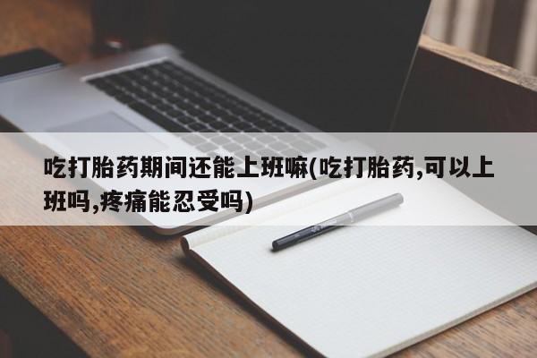 米非司酮片打胎药专卖微信吃打胎药期间还能上班嘛(吃打胎药,可以上班吗,疼痛能忍受吗)
