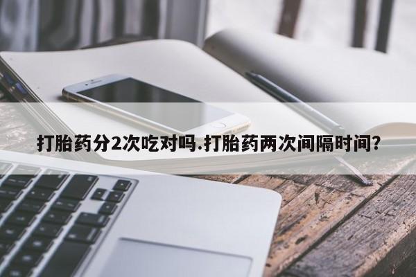 米非司酮片打胎药专卖微信打胎药分2次吃对吗.打胎药两次间隔时间？