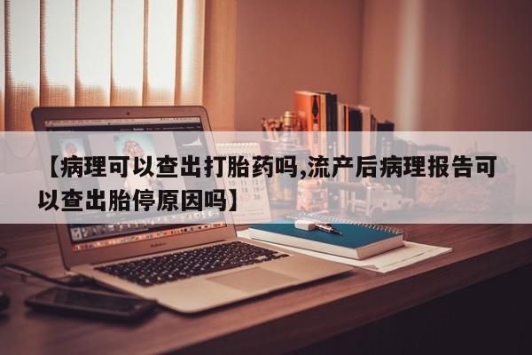 米非司酮片打胎药专卖微信【病理可以查出打胎药吗,流产后病理报告可以查出胎停原因吗】