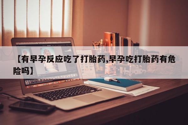 米非司酮片打胎药专卖微信【有早孕反应吃了打胎药,早孕吃打胎药有危险吗】