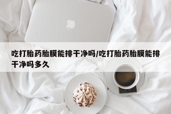 米非司酮片打胎药专卖微信吃打胎药胎膜能排干净吗/吃打胎药胎膜能排干净吗多久