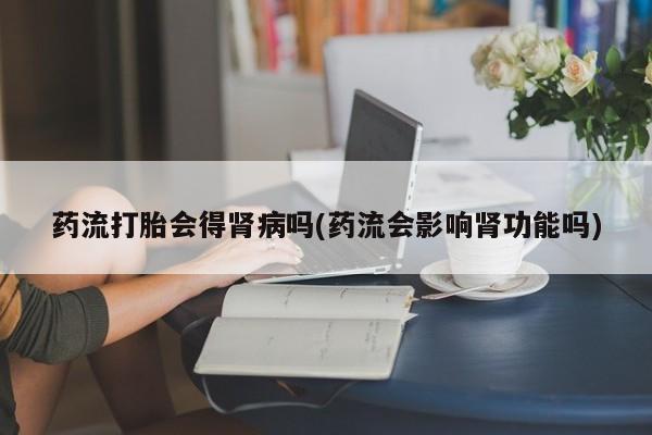 米非司酮片打胎药专卖微信药流打胎会得肾病吗(药流会影响肾功能吗)