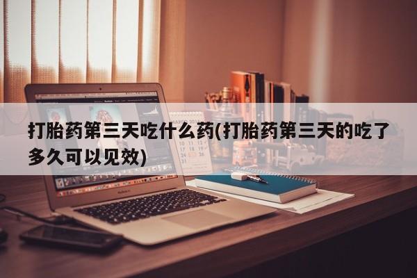 米非司酮片打胎药专卖微信打胎药第三天吃什么药(打胎药第三天的吃了多久可以见效)