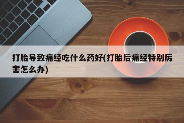 米非司酮片打胎药专卖微信打胎导致痛经吃什么药好(打胎后痛经特别厉害怎么办)