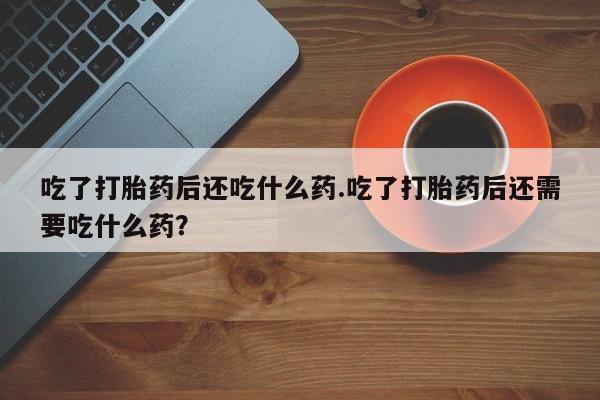 米非司酮片打胎药专卖微信吃了打胎药后还吃什么药.吃了打胎药后还需要吃什么药？