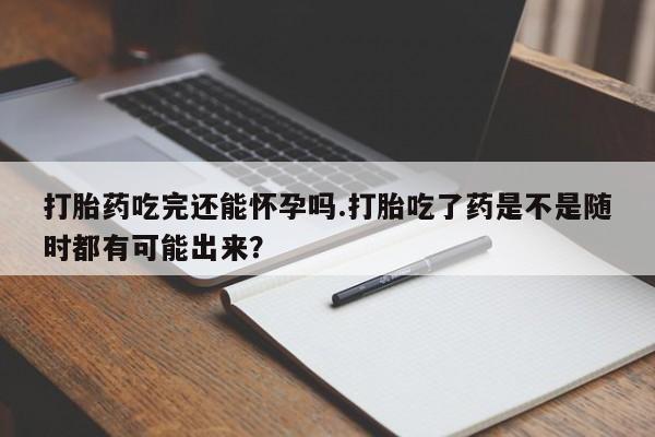 米非司酮片打胎药专卖微信打胎药吃完还能怀孕吗.打胎吃了药是不是随时都有可能出来？