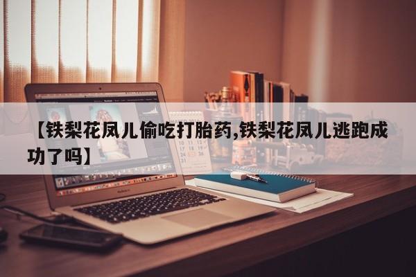 米非司酮片打胎药专卖微信【铁梨花凤儿偷吃打胎药,铁梨花凤儿逃跑成功了吗】