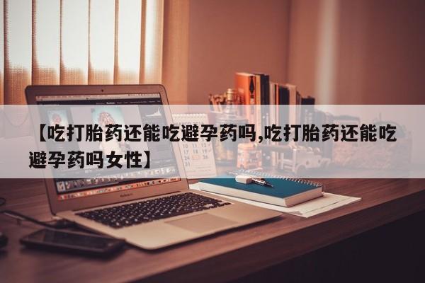 米非司酮片打胎药专卖微信【吃打胎药还能吃避孕药吗,吃打胎药还能吃避孕药吗女性】