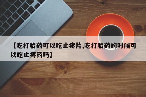 米非司酮片打胎药专卖微信【吃打胎药可以吃止疼片,吃打胎药的时候可以吃止疼药吗】