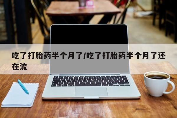米非司酮片打胎药专卖微信吃了打胎药半个月了/吃了打胎药半个月了还在流