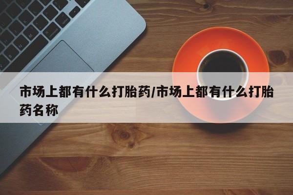 米非司酮片打胎药专卖微信市场上都有什么打胎药/市场上都有什么打胎药名称