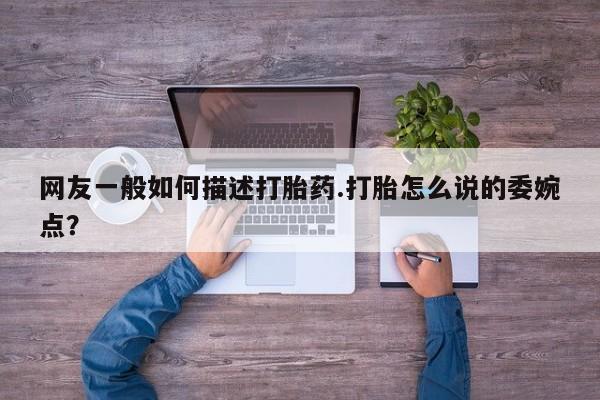 米非司酮片打胎药专卖微信网友一般如何描述打胎药.打胎怎么说的委婉点？