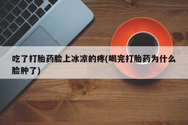 米非司酮片打胎药专卖微信吃了打胎药脸上冰凉的疼(喝完打胎药为什么脸肿了)