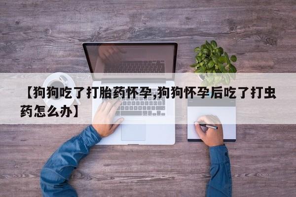 米非司酮片打胎药专卖微信【狗狗吃了打胎药怀孕,狗狗怀孕后吃了打虫药怎么办】