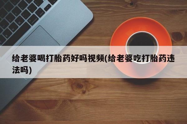 米非司酮片打胎药专卖微信给老婆喝打胎药好吗视频(给老婆吃打胎药违法吗)